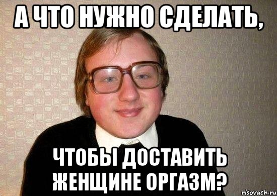 а что нужно сделать, чтобы доставить женщине оргазм?, Мем Ботан