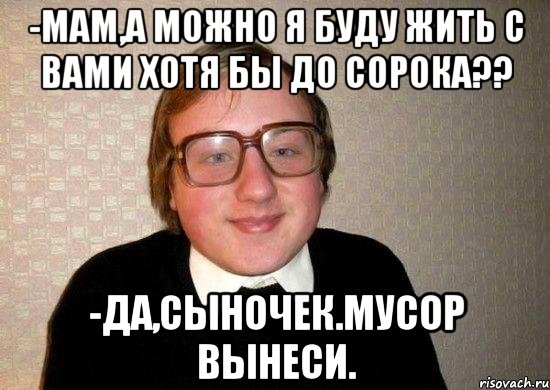 -мам,а можно я буду жить с вами хотя бы до сорока?? -да,сыночек.мусор вынеси., Мем Ботан