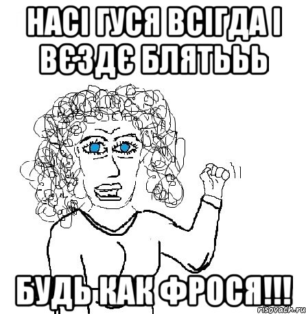 насі гуся всігда і вєздє блятььь будь как фрося!!!, Мем Будь бабой-блеадь