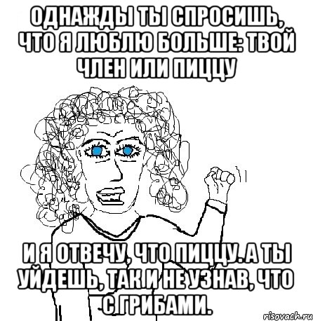 однажды ты спросишь, что я люблю больше: твой член или пиццу и я отвечу, что пиццу. а ты уйдешь, так и не узнав, что с грибами., Мем Будь бабой-блеадь