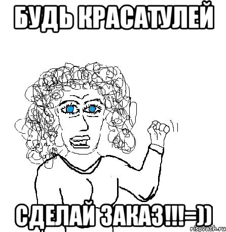 будь красатулей сделай заказ!!!=))