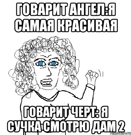 говарит ангел:я самая красивая говарит черт: я сучка смотрю дам 2, Мем Будь бабой-блеадь