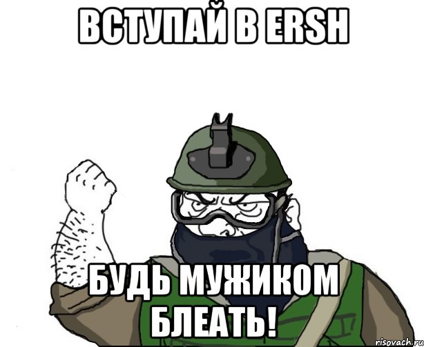 вступай в ersh будь мужиком блеать!