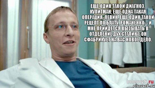 Еще один такой диагноз, Купитман, еще одна такая операция, Левин, еще один такой рецепт по блату, Романенко, - и мне прийдется вызывать в отделение дух Сталина, он сфабрикует на вас новое дело., Комикс Быков