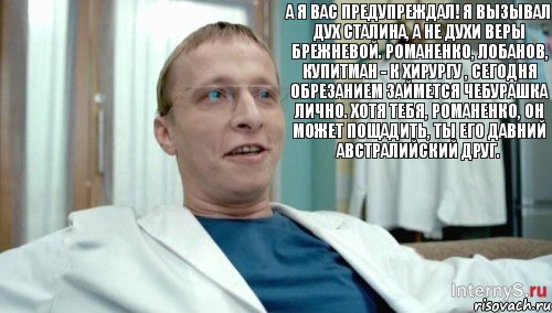 А я вас предупреждал! Я вызывал дух Сталина, а не духи Веры Брежневой. Романенко, Лобанов, Купитман - к хирургу , сегодня обрезанием займется Чебурашка лично. Хотя тебя, Романенко, он может пощадить, ты его давний австралийский друг., Комикс Быков