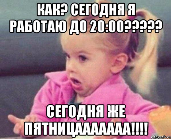 как? сегодня я работаю до 20:00??? сегодня же пятницааааааа!!!, Мем  Ты говоришь (девочка возмущается)