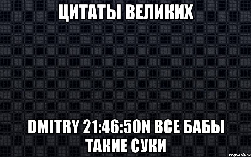 цитаты великих dmitry 21:46:50n все бабы такие суки, Мем черный фон