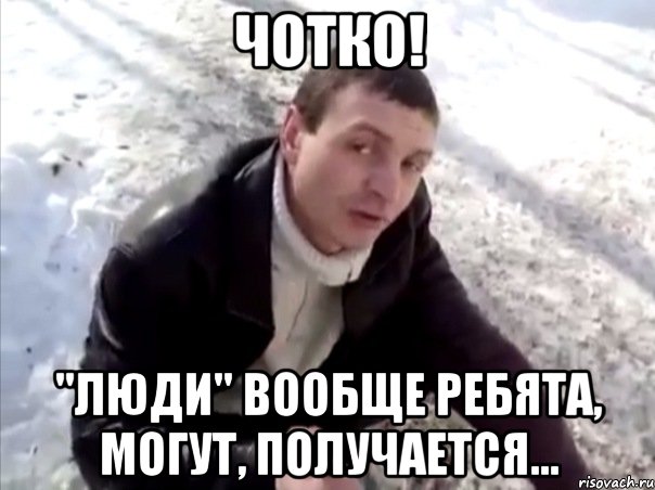 чотко! "люди" вообще ребята, могут, получается...