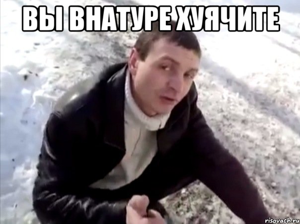 вы внатуре хуячите 