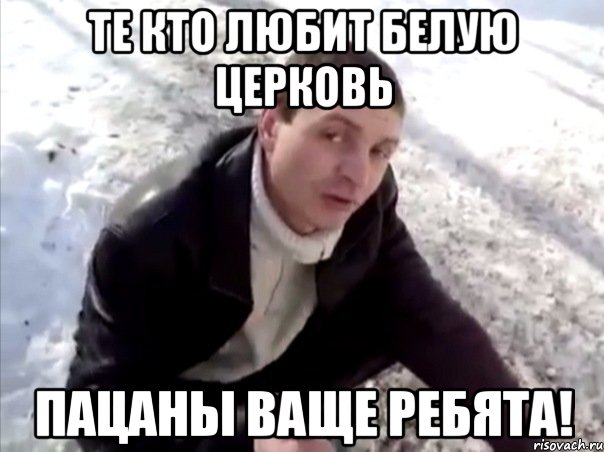 те кто любит белую церковь пацаны ваще ребята!