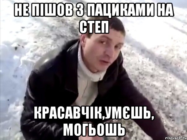 не пішов з пациками на степ красавчік,умєшь, могьошь
