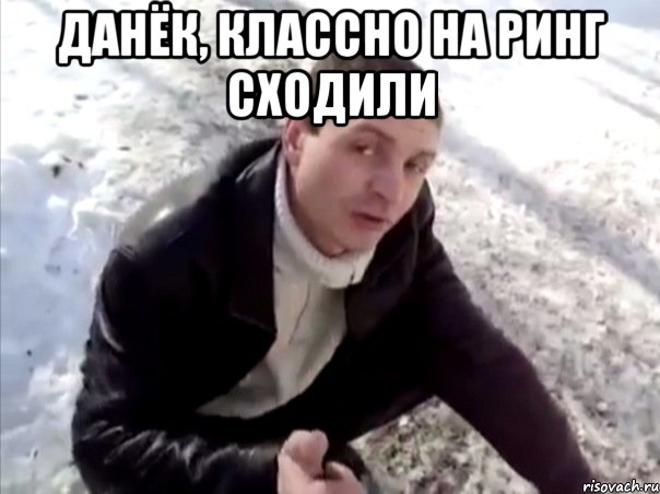 данёк, классно на ринг сходили 