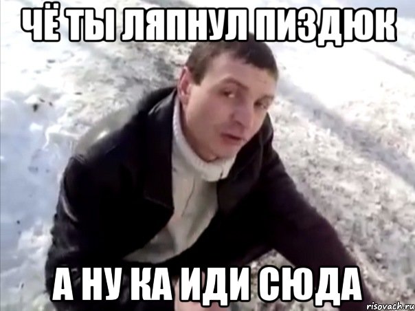 чё ты ляпнул пиздюк а ну ка иди сюда