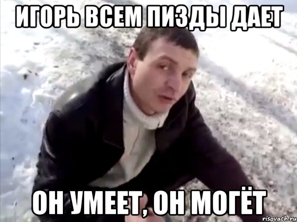 игорь всем пизды дает он умеет, он могёт