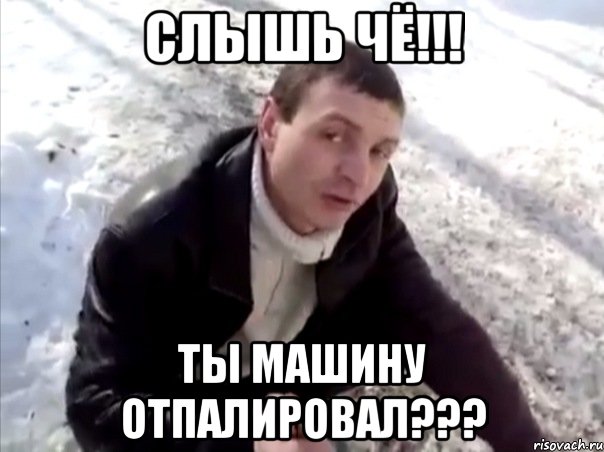 слышь чё!!! ты машину отпалировал???