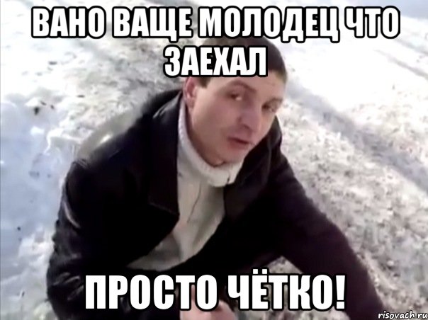вано ваще молодец что заехал просто чётко!
