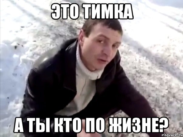 это тимка а ты кто по жизне?