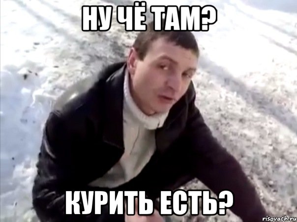 ну чё там? курить есть?
