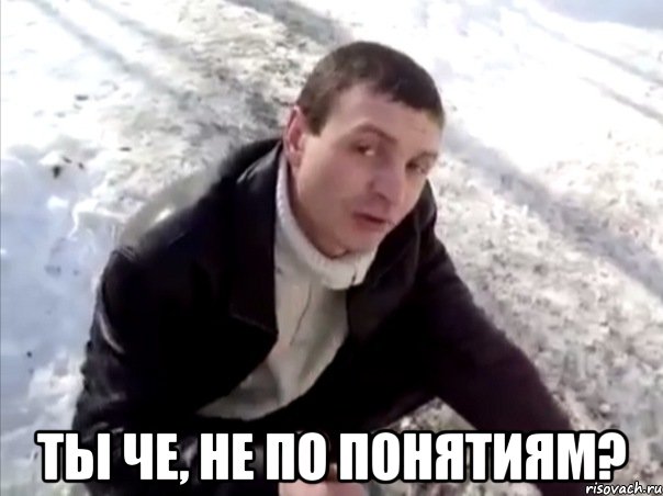  ты че, не по понятиям?