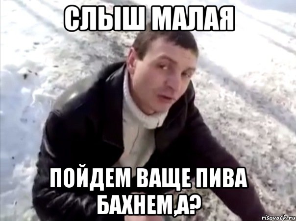 слыш малая пойдем ваще пива бахнем,а?