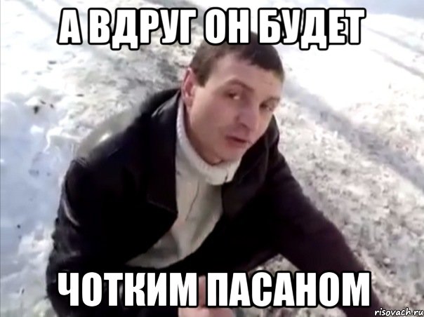 а вдруг он будет чотким пасаном