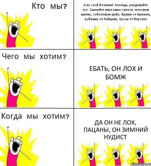 А ну стой ботаник! Хлопцы, раздевайте его. Сымайте кирзовые сапоги, меховую шапку, соболевую шубу, брюки от Армани, рубашку от Зайцева, трусы от Версаче Ебать, он лох и бомж Да он не лох, пацаны, он зимний нудист, Комикс Что мы хотим