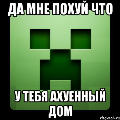 да мне похуй что у тебя ахуенный дом, Мем Creeper