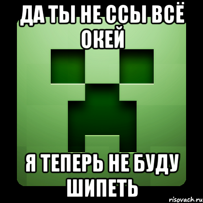 да ты не ссы всё окей я теперь не буду шипеть, Мем Creeper