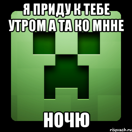 я приду к тебе утром а та ко мнне ночю, Мем Creeper