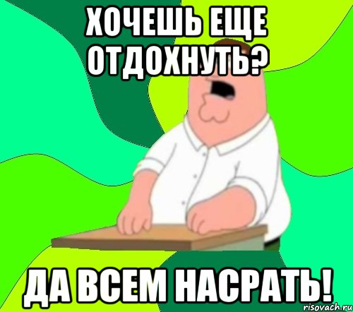 хочешь еще отдохнуть? да всем насрать!