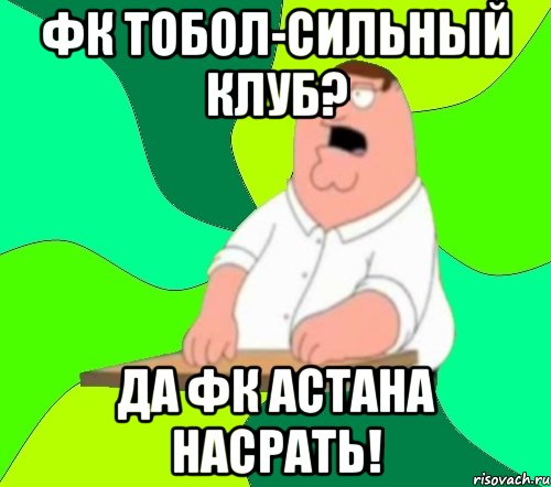 фк тобол-сильный клуб? да фк астана насрать!, Мем  Да всем насрать (Гриффин)