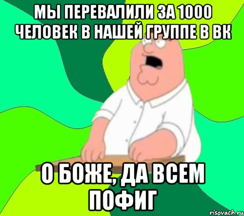 мы перевалили за 1000 человек в нашей группе в вк о боже, да всем пофиг, Мем  Да всем насрать (Гриффин)