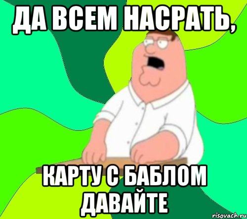 да всем насрать, карту с баблом давайте, Мем  Да всем насрать (Гриффин)