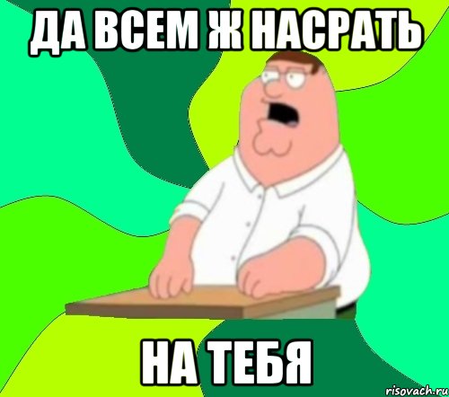 да всем ж насрать на тебя