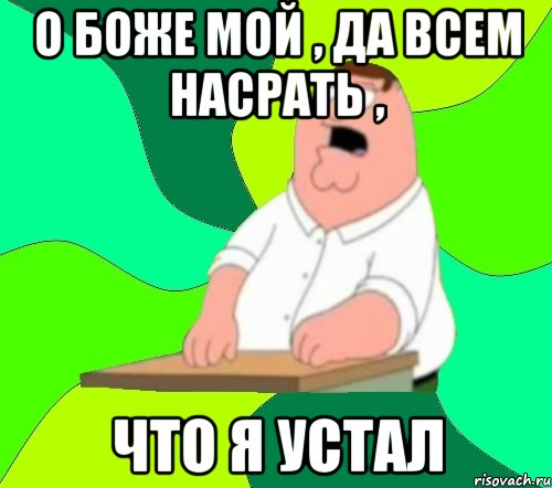 о боже мой , да всем насрать , что я устал