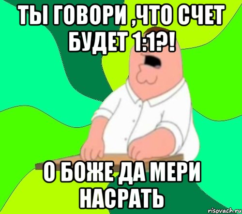 ты говори ,что счет будет 1:1?! о боже да мери насрать, Мем  Да всем насрать (Гриффин)