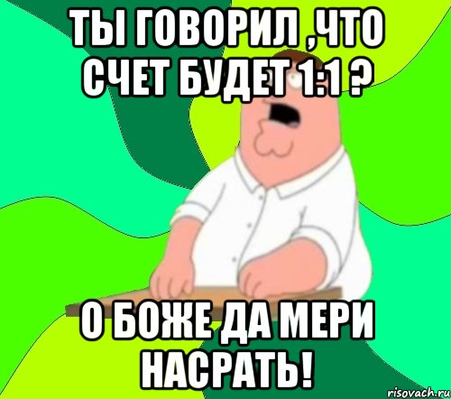 ты говорил ,что счет будет 1:1 ? о боже да мери насрать!, Мем  Да всем насрать (Гриффин)