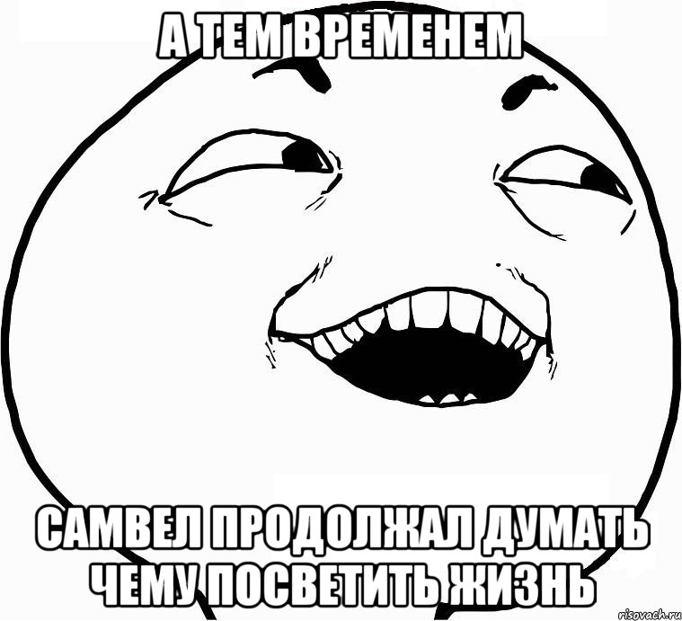 а тем временем самвел продолжал думать чему посветить жизнь, Мем Дааа