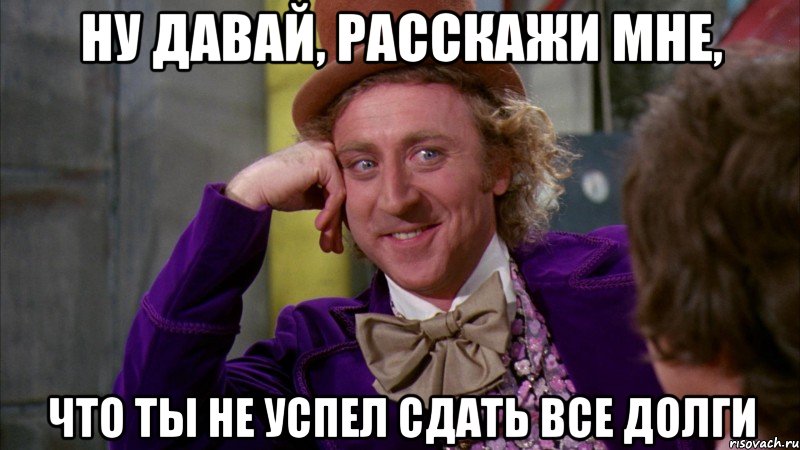 ну давай, расскажи мне, что ты не успел сдать все долги, Мем Ну давай расскажи (Вилли Вонка)