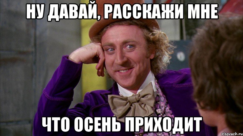 ну давай, расскажи мне что осень приходит, Мем Ну давай расскажи (Вилли Вонка)