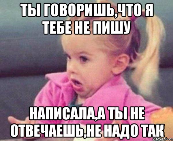 ты говоришь,что я тебе не пишу написала,а ты не отвечаешь,не надо так, Мем  Ты говоришь (девочка возмущается)