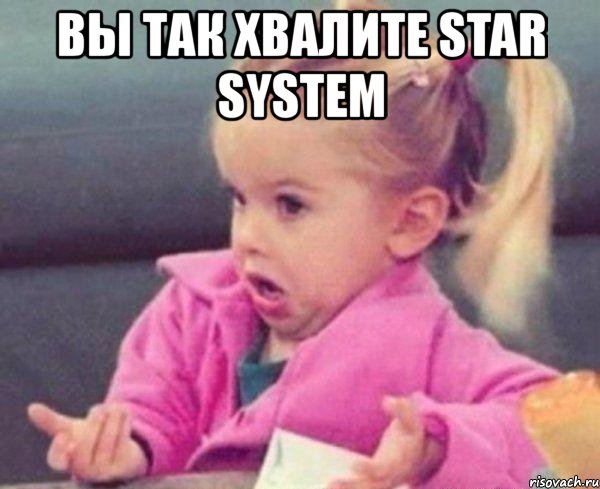 вы так хвалите star system , Мем  Ты говоришь (девочка возмущается)