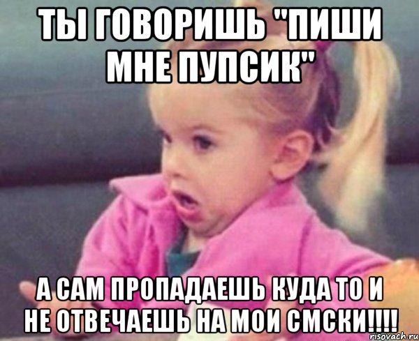 ты говоришь "пиши мне пупсик" а сам пропадаешь куда то и не отвечаешь на мои смски!!!, Мем  Ты говоришь (девочка возмущается)