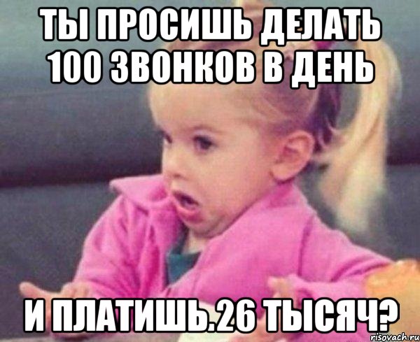 ты просишь делать 100 звонков в день и платишь 26 тысяч?, Мем  Ты говоришь (девочка возмущается)