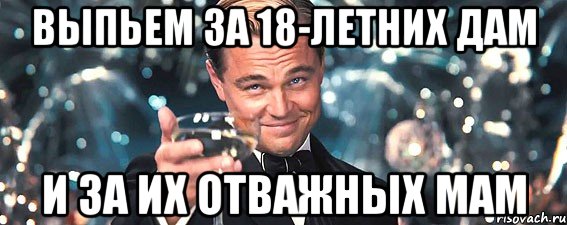 выпьем за 18-летних дам и за их отважных мам