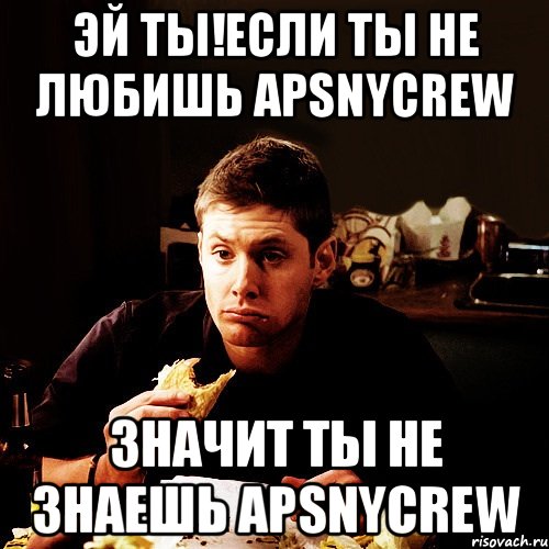 эй ты!если ты не любишь apsnycrew значит ты не знаешь apsnycrew, Мем  Дин винчестер ест