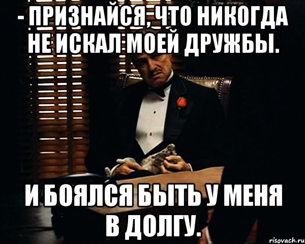 - признайся, что никогда не искал моей дружбы. и боялся быть у меня в долгу., Мем Дон Вито Корлеоне