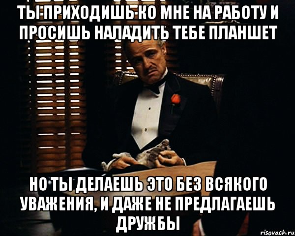 ты приходишь ко мне на работу и просишь наладить тебе планшет но ты делаешь это без всякого уважения, и даже не предлагаешь дружбы, Мем Дон Вито Корлеоне