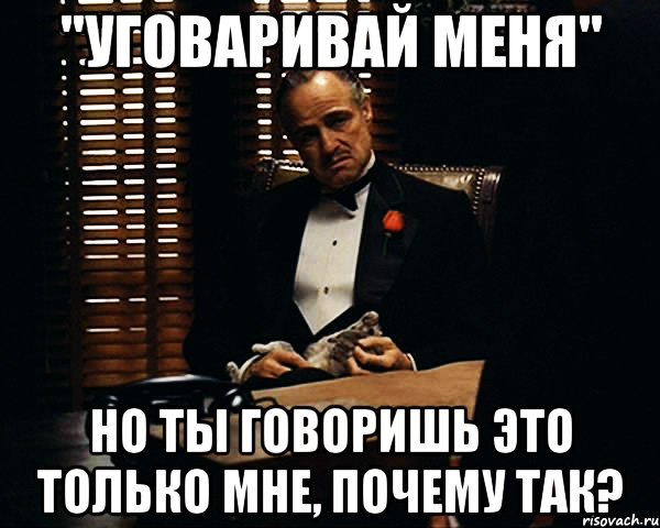 "уговаривай меня" но ты говоришь это только мне, почему так?, Мем Дон Вито Корлеоне