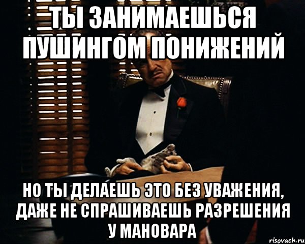 ты занимаешься пушингом понижений но ты делаешь это без уважения, даже не спрашиваешь разрешения у мановара, Мем Дон Вито Корлеоне